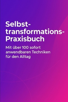 Selbsttransformations-Praxisbuch: Mit über 100 sofort anwendbaren Techniken für den Alltag