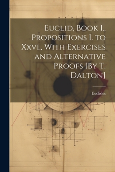 Paperback Euclid, Book I., Propositions I. to Xxvi., With Exercises and Alternative Proofs [By T. Dalton] Book