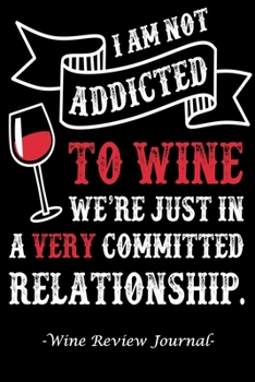 I am Not Addicted to Wine We're Just in a Very Committed Relationship: Wine Review Journal - The Perfect Gift For Any Wine Lover