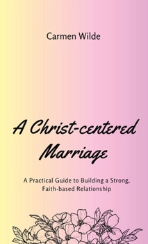 A Christ-centered Marriage: A Practical Guide to Building a Strong, Faith-based Relationship