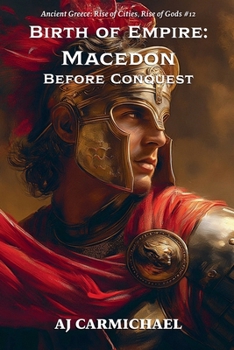 Birth of Empire: Macedon Before Conquest (Ancient Greece: Rise of Cities, Rise of Gods)
