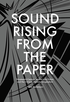 Sound Rising from the Paper: Nineteenth-Century Martial Arts Fiction and the Chinese Acoustic Imagination - Book #369 of the Harvard East Asian Monographs