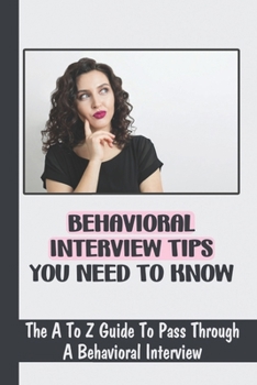 Paperback Behavioral Interview Tips You Need To Know: The A To Z Guide To Pass Through A Behavioral Interview: Behavioral Interview Advice Book
