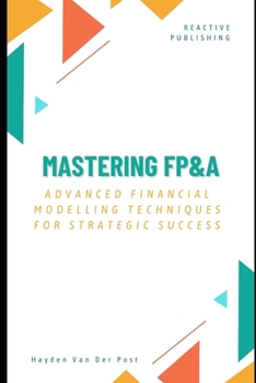 Paperback Mastering FP&A: Advanced Financial Modelling Techniques for Strategic Success: A Comprehensive Guide 2025 Book