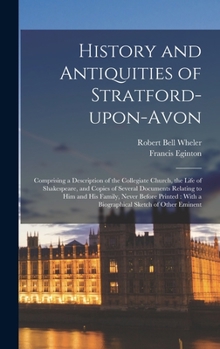 Hardcover History and Antiquities of Stratford-upon-Avon: Comprising a Description of the Collegiate Church, the Life of Shakespeare, and Copies of Several Docu Book