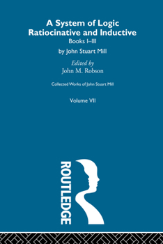 Collected Works of John Stuart Mill: VII. System of Logic: Ratiocinative and Inductive Vol a - Book #7 of the Collected Works of John Stuart Mill