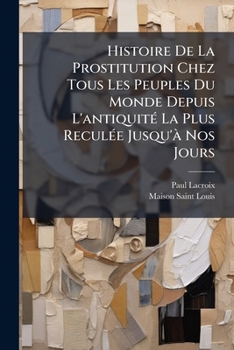 Paperback Histoire De La Prostitution Chez Tous Les Peuples Du Monde Depuis L'antiquité La Plus Reculée Jusqu'à Nos Jours [French] Book