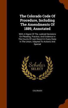 Hardcover The Colorado Code Of Procedure, Including The Amendments Of 1889, Annotated: With A Digest Of The Judicial Decisions On Pleading, Practice, And Eviden Book