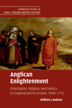 Anglican Enlightenment: Orientalism, Religion and Politics in England and Its Empire, 1648 - 1715 - Book  of the Cambridge Studies in Early Modern British History