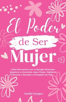 Paperback El Poder de Ser Mujer: Cómo Reconectar con tu Energia Femenina: Despierta tu Intuición, Amor Propio, Sabiduría Interna y Descubre tu Propósito de Vida [Spanish] Book
