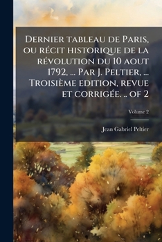 Paperback Dernier tableau de Paris, ou rÃ(c)cit historique de la rÃ(c)volution du 10 aout 1792, ... Par J. Peltier, ... Troisième edition, revue et corrigÃ(c)e. [French] Book