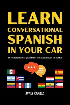 Paperback Learn Conversational Spanish In Your Car: 100 Days To Fluency With Quick And Easy Phrases And Dialogues For Beginners Book