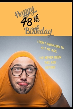 Happy 48th Birthday. I Don't Know How To Act My Age, I Have Never Been This Age Before: Novelty Cheeky 48 year old Birthday Greeting Card & Gift In ... Blank Lined Jotter Theme Silly Middle Age Man