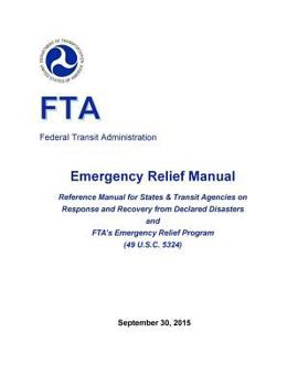 Emergency Relief Manual: Reference Manual for States & Transit Agencies on Response and Recovery from Declared Disasters and Fta's Emergency Relief Program (49 U.S.C. 5324)
