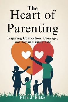 The Heart of Parenting: Inspiring Connection, Courage, and Joy in Family Life