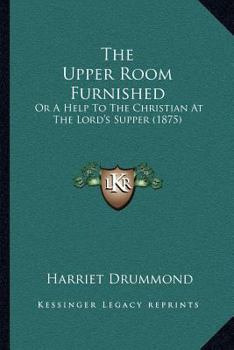 Paperback The Upper Room Furnished: Or A Help To The Christian At The Lord's Supper (1875) Book