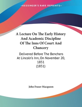 A Lecture On the Early History and Academic Discipline of the Inns of Court and Chancery: Delivered Before the Benchers at Lincoln's Inn, On the 20Th November, 1851: With the Judges' Orders As to Lega