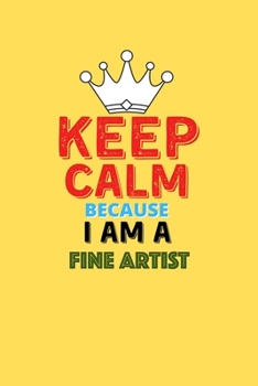 Keep Calm Because I Am A Fine Artist  - Funny Fine Artist Notebook And Journal Gift: Lined Notebook / Journal Gift, 120 Pages, 6x9, Soft Cover, Matte Finish