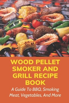 Wood Pellet Smoker And Grill Recipe Book: A Guide To BBQ, Smoking Meat, Vegetables, And More: Weird Things To Smoke On A Smoker