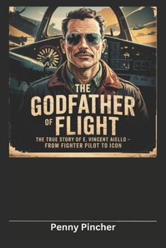 The Godfather of Flight: The True Story of E. Vincent Aiello – From Fighter Pilot to Icon