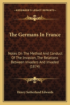 Paperback The Germans In France: Notes On The Method And Conduct Of The Invasion, The Relations Between Invaders And Invaded (1874) Book