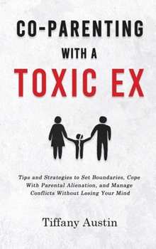 Co-Parenting With a Toxic Ex: Tips and Strategies to Set Boundaries, Cope With Parental Alienation, and Manage Conflicts Without Losing Your Mind