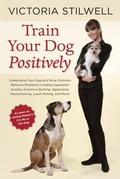 Paperback Train Your Dog Positively: Understand Your Dog and Solve Common Behavior Problems Including Separation Anxiety, Excessive Barking, Aggression, Ho Book
