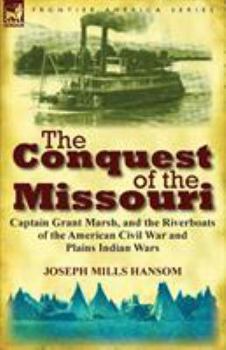 The Conquest of the Missouri: Captain Grant Marsh, and the Riverboats of the American Civil War and Plains Indian Wars