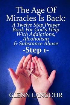 Paperback The Age Of Miracles Is Back: A Twelve Step Prayer Book For God's Help With Addictions, Alcoholism & Substance Abuse: Step 1 Book