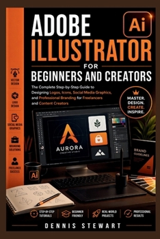 Adobe Illustrator for Beginners and Creators: The Complete Step-by-Step Guide to Designing Logos, Icons, Social Media Graphics, and Professional Branding for Freelancers and Content Creators