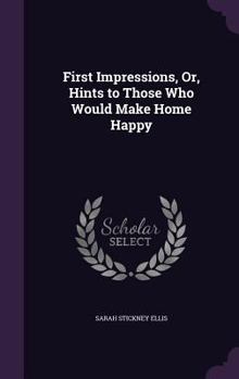 Hardcover First Impressions, Or, Hints to Those Who Would Make Home Happy Book