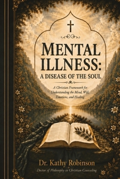 Mental Illness: A Disease of the Soul: A Christian Framework for Understanding the Mind, Will, Emotions, and Healing