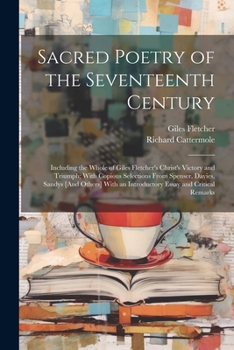 Paperback Sacred Poetry of the Seventeenth Century: Including the Whole of Giles Fletcher's Christ's Victory and Triumph; With Copious Selections From Spenser, Book