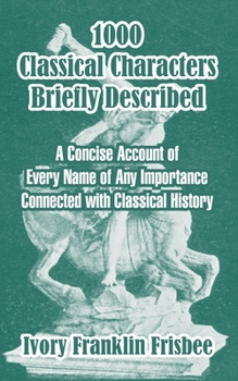 Paperback 1000 Classical Characters Briefly Described: A Concise Account Of Every Name Of Any Importance Connected With Classical History Book