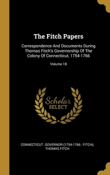 Hardcover The Fitch Papers: Correspondence And Documents During Thomas Fitch's Governorship Of The Colony Of Connecticut, 1754-1766; Volume 18 Book