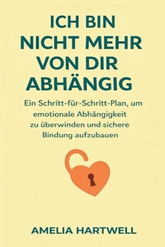 Ich Bin Nicht Mehr Von Dir Abhängig: Ein Schritt-Für-Schritt-Plan, Um Emotionale Abhängigkeit Zu Überwinden Und Sichere Bindung Aufzubauen (German Edition)