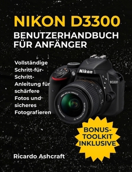NIKON D3300 BENUTZERHANDBUCH FÜR ANFÄNGER: Vollständige Schritt-für-Schritt-Anleitung für schärfere Fotos und sicheres Fotografieren