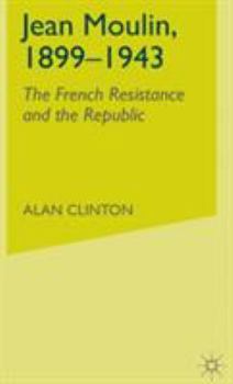 Jean Moulin, 1899-1943: The French Resistance and the Republic