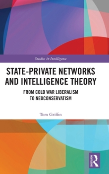 Hardcover State-Private Networks and Intelligence Theory: From Cold War Liberalism to Neoconservatism Book