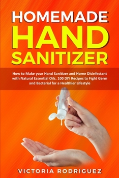 Paperback Homemade Hand Sanitizer: How to Make your Hand Sanitizer and Home Disinfectant with Natural Essential Oils. 100 Recipes DIY to Fight Germ and B Book