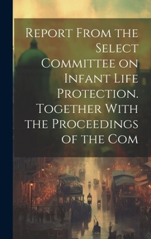 Hardcover Report From the Select Committee on Infant Life Protection. Together With the Proceedings of the Com Book