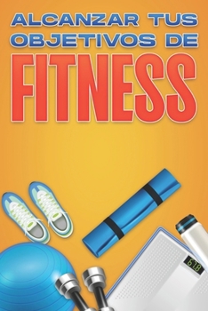ALCANZAR TUS OBJETIVOS DE FITNESS: Colección de Desarrollo Personal #13 (Spanish Edition)