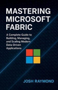 MASTERING MICROSOFT FABRIC: A Complete Guide to Building, Managing, and Scaling Modern Data-Driven Applications