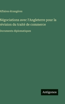 Hardcover Négociations avec l'Angleterre pour la révision du traité de commerce: Documents diplomatiques [French] Book