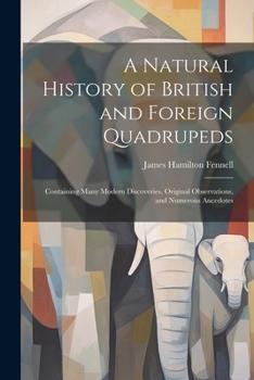 Paperback A Natural History of British and Foreign Quadrupeds: Containing Many Modern Discoveries, Original Observations, and Numerous Ancedotes Book