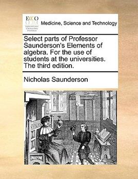 Paperback Select Parts of Professor Saunderson's Elements of Algebra. for the Use of Students at the Universities. the Third Edition. Book