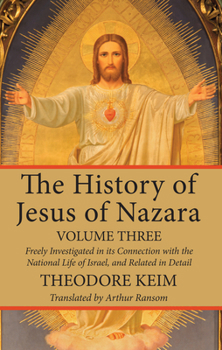 The History of Jesus of Nazara: Freely Investigated in Its Connection with the National Life of Israel, and Related in Detail Volume 3