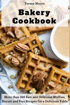Bakery Cookbook: More than 100 Fast and Delicious Muffins, Biscuit and Pies Recipes for a Delicious Table