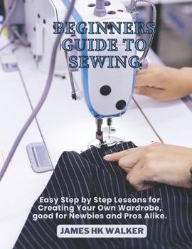 Paperback Beginners Guide to Sewing: Easy Step by Step Lessons for Creating Your Own Wardrobe, good for Newbies and Pros Alike. Book