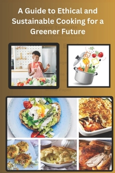 A Guide to Ethical and Sustainable Cooking for a Greener Future: Cooking for Expect and Beginners